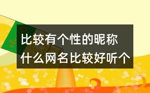 比較有個(gè)性的昵稱(chēng) 什么網(wǎng)名比較好聽(tīng)個(gè)性266個(gè)