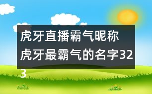 虎牙直播霸氣昵稱 虎牙最霸氣的名字323個(gè)