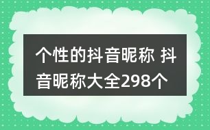 個(gè)性的抖音昵稱(chēng) 抖音昵稱(chēng)大全298個(gè)