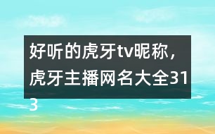 好聽(tīng)的虎牙tv昵稱，虎牙主播網(wǎng)名大全313個(gè)