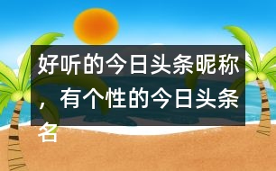 好聽的今日頭條昵稱，有個性的今日頭條名字296個