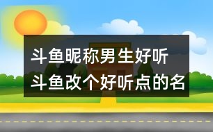 斗魚昵稱男生好聽 斗魚改個好聽點(diǎn)的名字312個