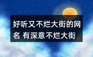 好聽又不爛大街的網(wǎng)名 有深意不爛大街的昵稱326個