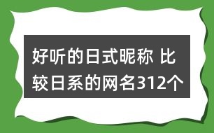 好聽(tīng)的日式昵稱 比較日系的網(wǎng)名312個(gè)