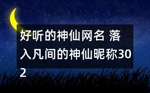 好聽的神仙網(wǎng)名 落入凡間的神仙昵稱302個