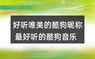 好聽唯美的酷狗昵稱 最好聽的酷狗音樂(lè)網(wǎng)名362個(gè)