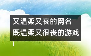 又溫柔又喪的網(wǎng)名 既溫柔又很喪的游戲id327個(gè)