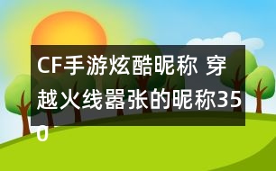 CF手游炫酷昵稱(chēng) 穿越火線(xiàn)囂張的昵稱(chēng)350個(gè)