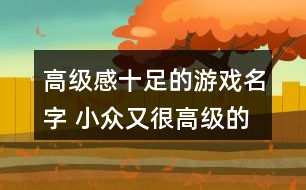 高級(jí)感十足的游戲名字 小眾又很高級(jí)的游戲名字66個(gè)279個(gè)