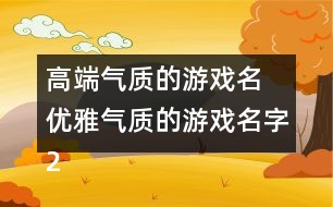 高端氣質的游戲名 優(yōu)雅氣質的游戲名字283個