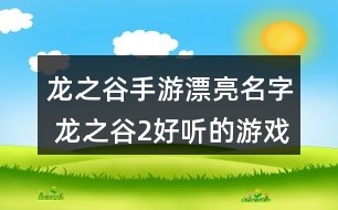 龍之谷手游漂亮名字 龍之谷2好聽的游戲名字284個