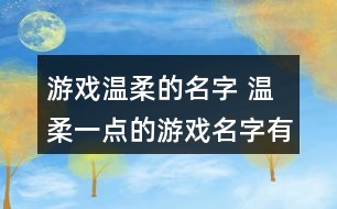 游戲溫柔的名字 溫柔一點(diǎn)的游戲名字有哪些356個