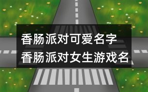 香腸派對可愛名字 香腸派對女生游戲名字290個(gè)