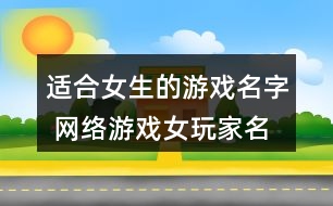 適合女生的游戲名字 網(wǎng)絡(luò)游戲女玩家名字305個(gè)