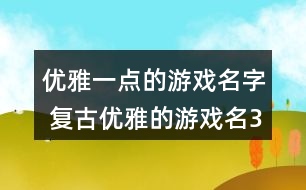 優(yōu)雅一點(diǎn)的游戲名字 復(fù)古優(yōu)雅的游戲名341個(gè)