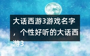 大話西游3游戲名字，個(gè)性好聽(tīng)的大話西游3名字大全305個(gè)