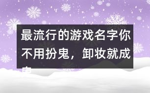 最流行的游戲名字：你不用扮鬼，卸妝就成鬼266個(gè)