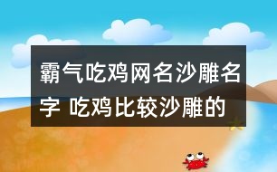 霸氣吃雞網(wǎng)名沙雕名字 吃雞比較沙雕的昵稱(chēng)314個(gè)