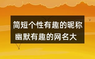 簡(jiǎn)短個(gè)性有趣的昵稱(chēng) 幽默有趣的網(wǎng)名大全326個(gè)