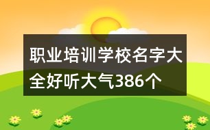 職業(yè)培訓(xùn)學(xué)校名字大全好聽大氣386個