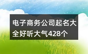 電子商務(wù)公司起名大全好聽(tīng)大氣428個(gè)