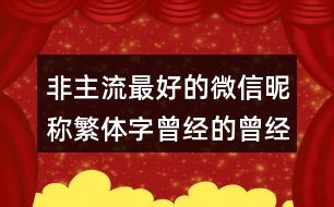 非主流最好的微信昵稱繁體字曾經(jīng)的曾經(jīng)461個(gè)