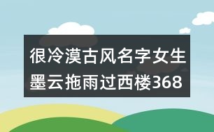 很冷漠古風(fēng)名字女生墨云拖雨過西樓368個(gè)