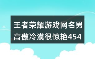 王者榮耀游戲網(wǎng)名男高傲冷漠很驚艷454個(gè)