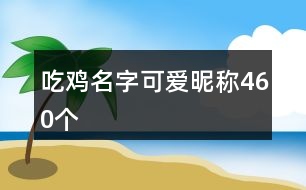 吃雞名字可愛昵稱460個