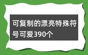 可復制的漂亮特殊符號可愛390個