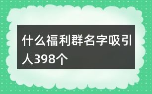 什么福利群名字吸引人398個(gè)