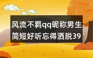 風(fēng)流不羈qq昵稱男生簡(jiǎn)短好聽忘得灑脫398個(gè)