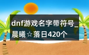 dnf游戲名字帶符號(hào)_晨曦☆落日420個(gè)