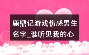 鹿鼎記游戲傷感男生名字_誰(shuí)聽(tīng)見(jiàn)我的心碎410個(gè)