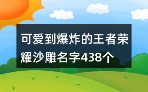 可愛到爆炸的王者榮耀沙雕名字438個