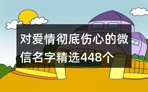 對愛情徹底傷心的微信名字精選448個