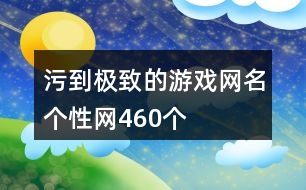 污到極致的游戲網(wǎng)名個(gè)性網(wǎng)460個(gè)