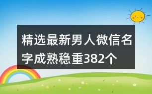 精選最新男人微信名字成熟穩(wěn)重382個(gè)