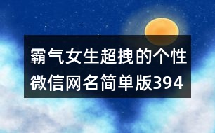 霸氣女生超拽的個(gè)性微信網(wǎng)名簡(jiǎn)單版394個(gè)