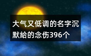 大氣又低調(diào)的名字—沉默給的念傷396個(gè)