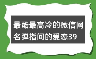 最酷最高冷的微信網(wǎng)名—彈指間的愛(ài)戀392個(gè)