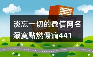 淡忘一切的微信網(wǎng)名—漃寞點(diǎn)燃傷痌441個(gè)