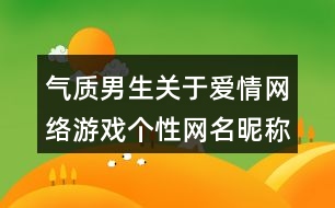 氣質(zhì)男生關(guān)于愛情網(wǎng)絡(luò)游戲個性網(wǎng)名昵稱412個