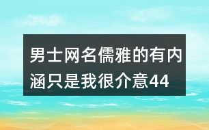 男士網(wǎng)名儒雅的有內(nèi)涵—只是我很介意448個(gè)