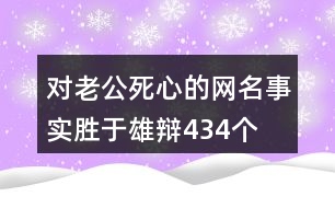 對(duì)老公死心的網(wǎng)名—事實(shí)勝于雄辯434個(gè)