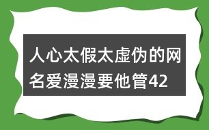 人心太假太虛偽的網(wǎng)名—愛漫漫要他管427個(gè)