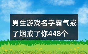 男生游戲名字霸氣—戒了煙戒了你448個