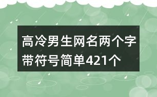 高冷男生網(wǎng)名兩個(gè)字帶符號(hào)簡(jiǎn)單421個(gè)