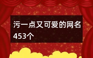 污一點(diǎn)又可愛的網(wǎng)名453個(gè)