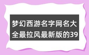 夢(mèng)幻西游名字網(wǎng)名大全最拉風(fēng)最新版的397個(gè)